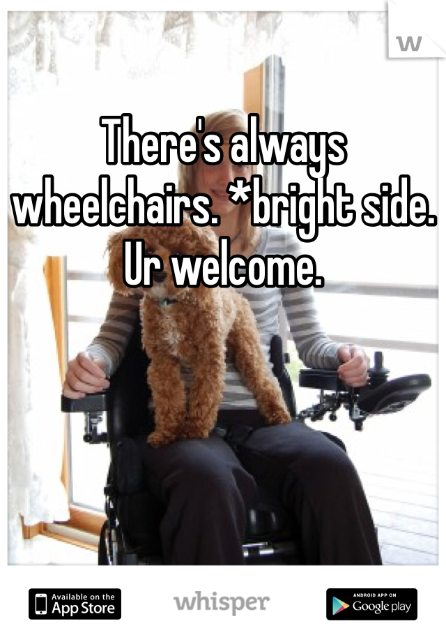 There's always wheelchairs. *bright side. Ur welcome. 