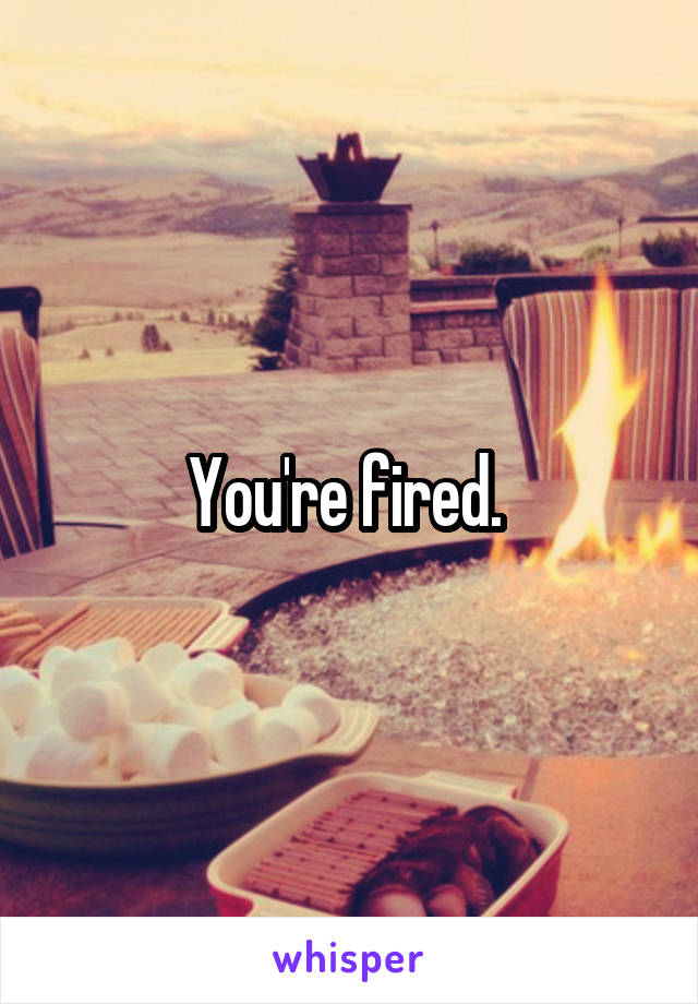 You're fired. 