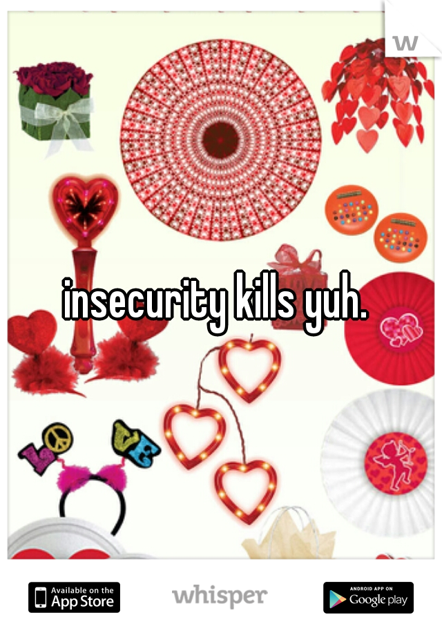 insecurity kills yuh. 
