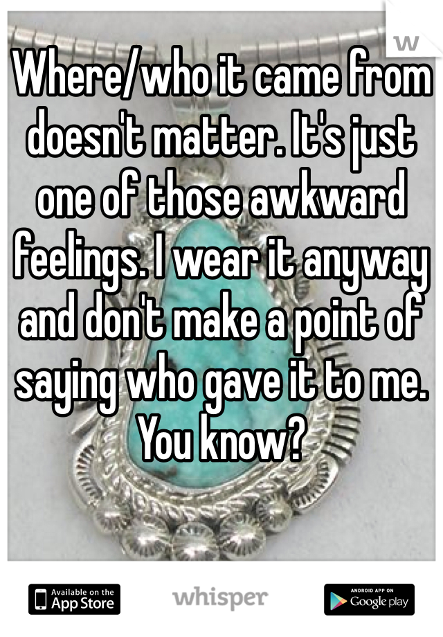 Where/who it came from doesn't matter. It's just one of those awkward feelings. I wear it anyway and don't make a point of saying who gave it to me. You know?