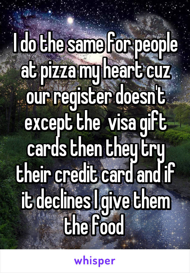 I do the same for people at pizza my heart cuz our register doesn't except the  visa gift cards then they try their credit card and if it declines I give them the food 