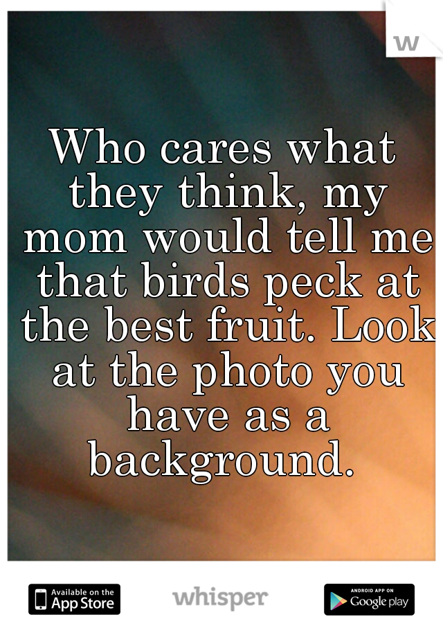 Who cares what they think, my mom would tell me that birds peck at the best fruit. Look at the photo you have as a background. 