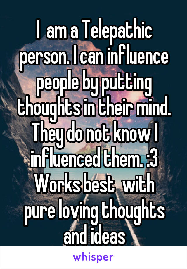 I  am a Telepathic person. I can influence people by putting thoughts in their mind. They do not know I influenced them. :3
Works best  with pure loving thoughts and ideas