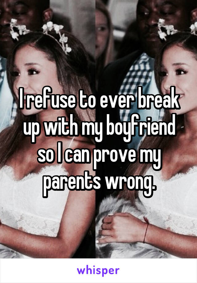 I refuse to ever break up with my boyfriend so I can prove my parents wrong.