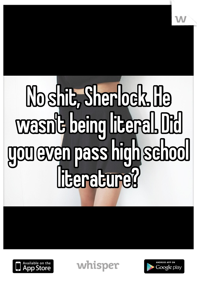 No shit, Sherlock. He wasn't being literal. Did you even pass high school literature?