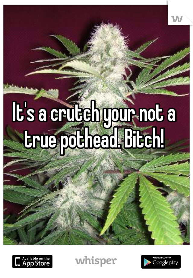 It's a crutch your not a true pothead. Bitch! 