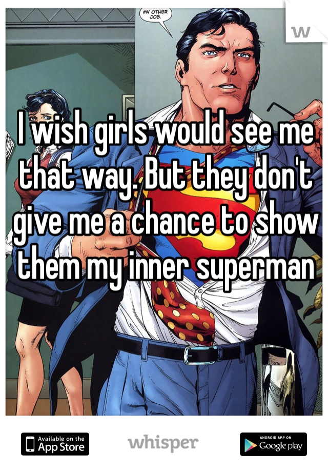 I wish girls would see me that way. But they don't give me a chance to show them my inner superman