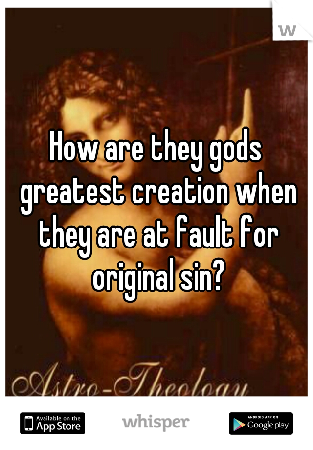 How are they gods greatest creation when they are at fault for original sin?