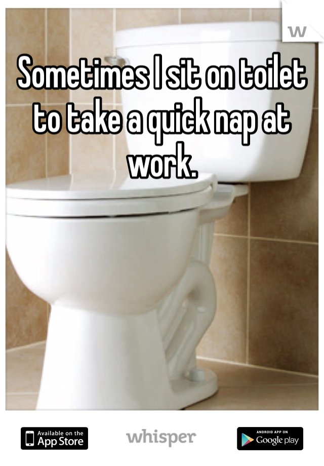 Sometimes I sit on toilet to take a quick nap at work. 