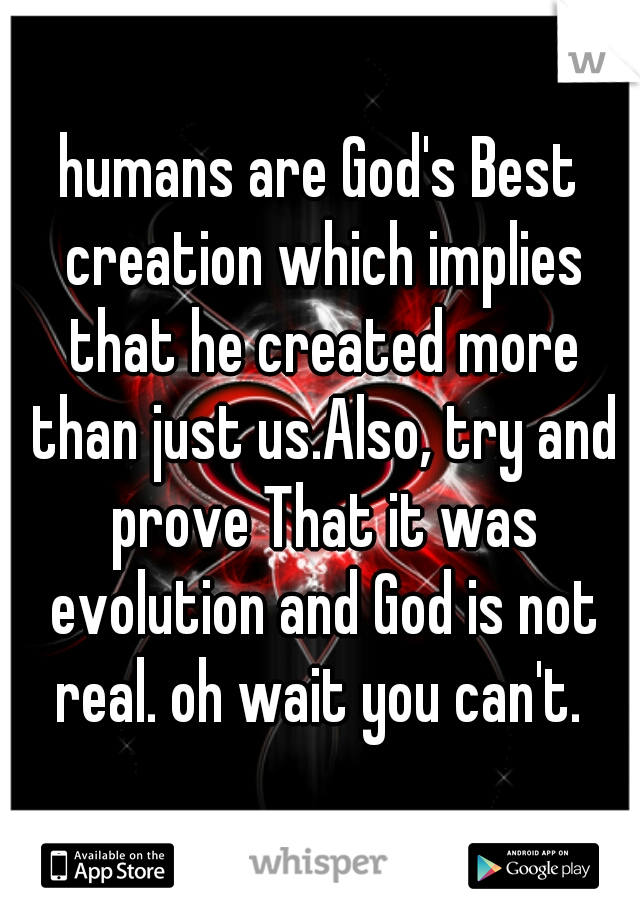 humans are God's Best creation which implies that he created more than just us.Also, try and prove That it was evolution and God is not real. oh wait you can't. 