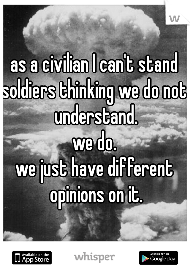 as a civilian I can't stand
soldiers thinking we do not understand.
we do.
we just have different opinions on it.