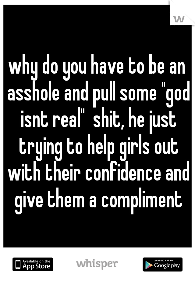why do you have to be an asshole and pull some "god isnt real"  shit, he just trying to help girls out with their confidence and give them a compliment