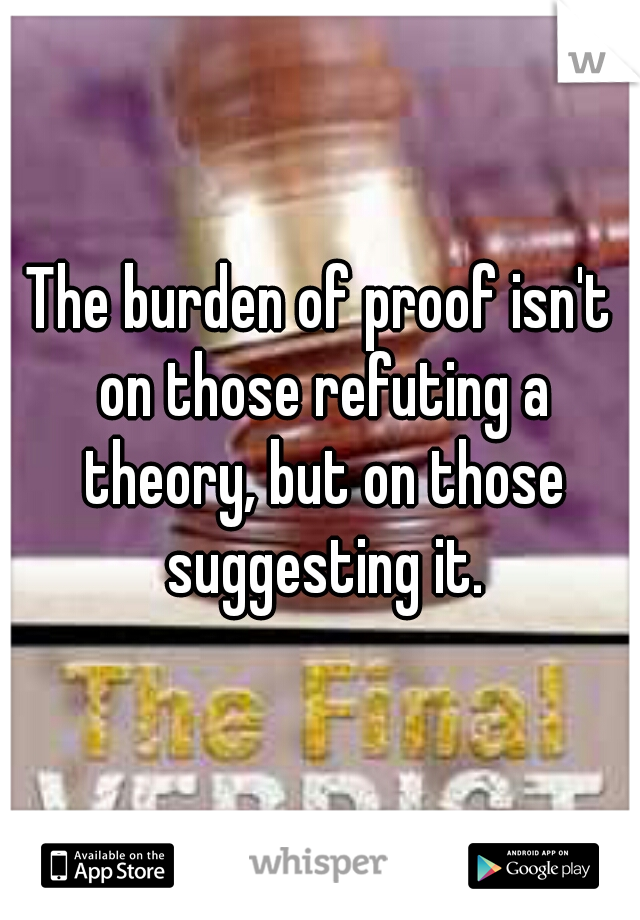 The burden of proof isn't on those refuting a theory, but on those suggesting it.