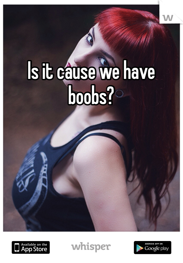 Is it cause we have boobs?
