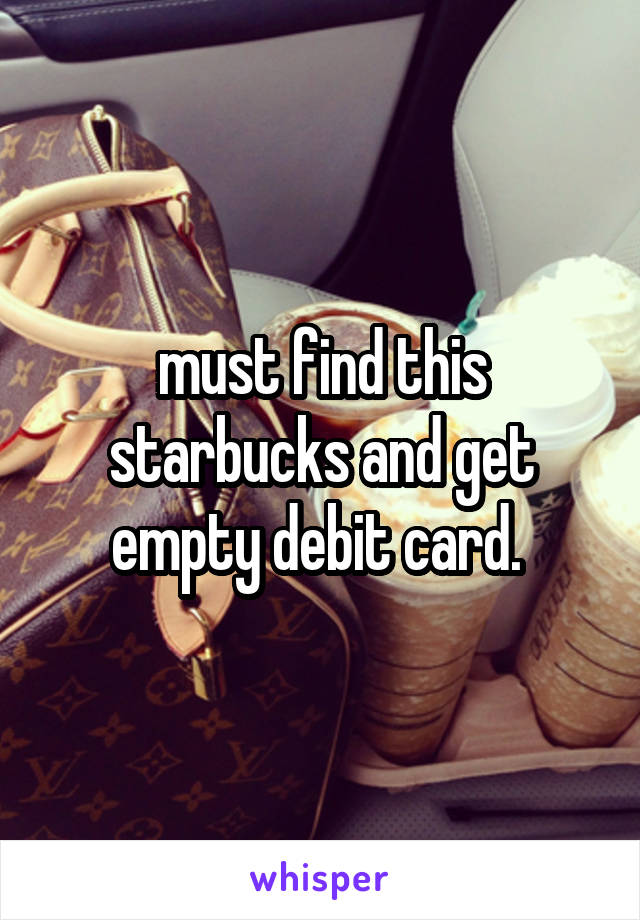 must find this starbucks and get empty debit card. 