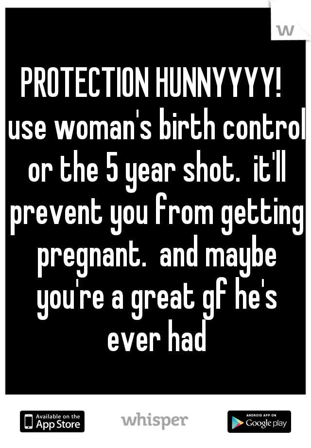 PROTECTION HUNNYYYY!  use woman's birth control or the 5 year shot.  it'll prevent you from getting pregnant.  and maybe you're a great gf he's ever had