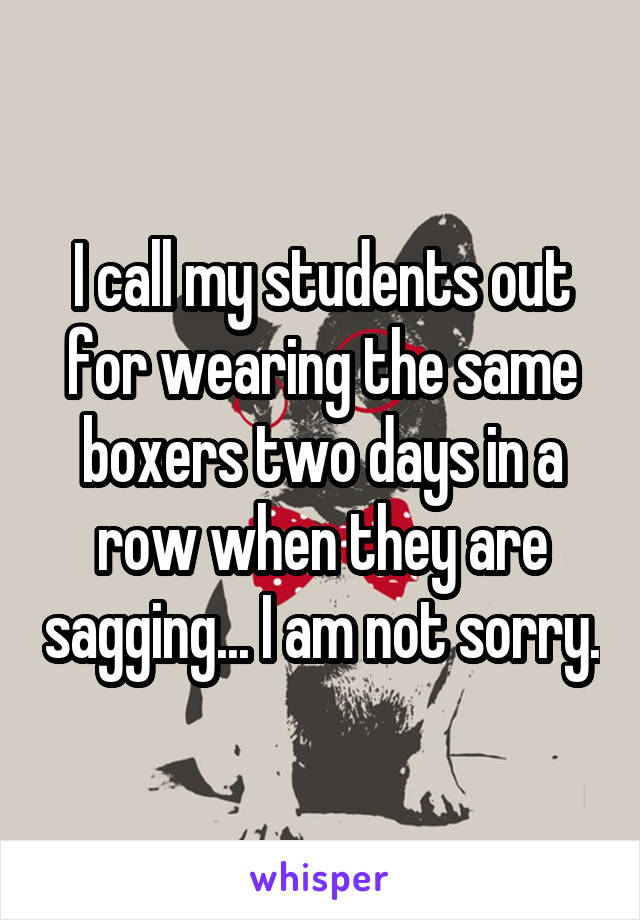 I call my students out for wearing the same boxers two days in a row when they are sagging... I am not sorry.