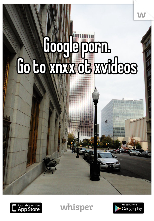 Google porn.
Go to xnxx ot xvideos