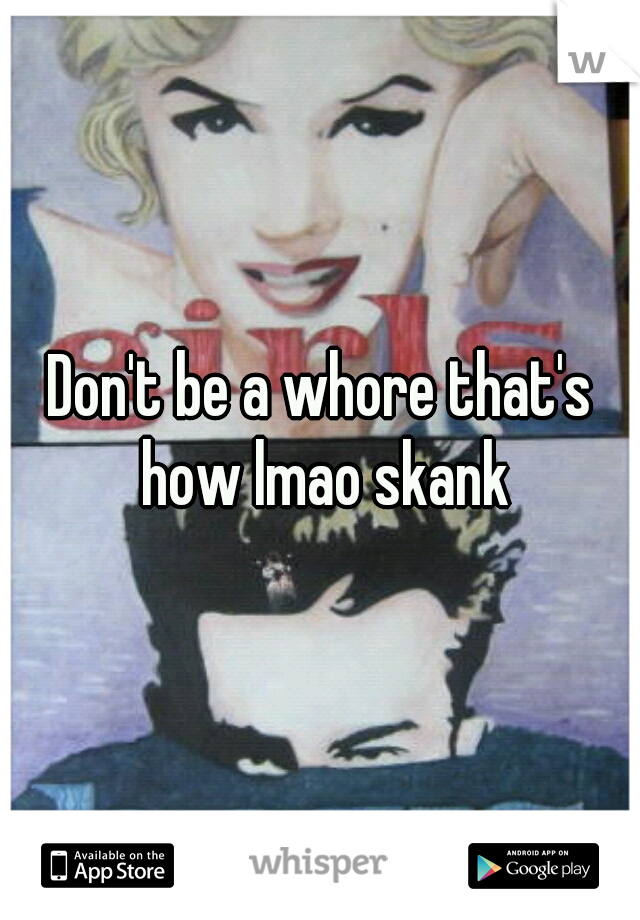 Don't be a whore that's how lmao skank