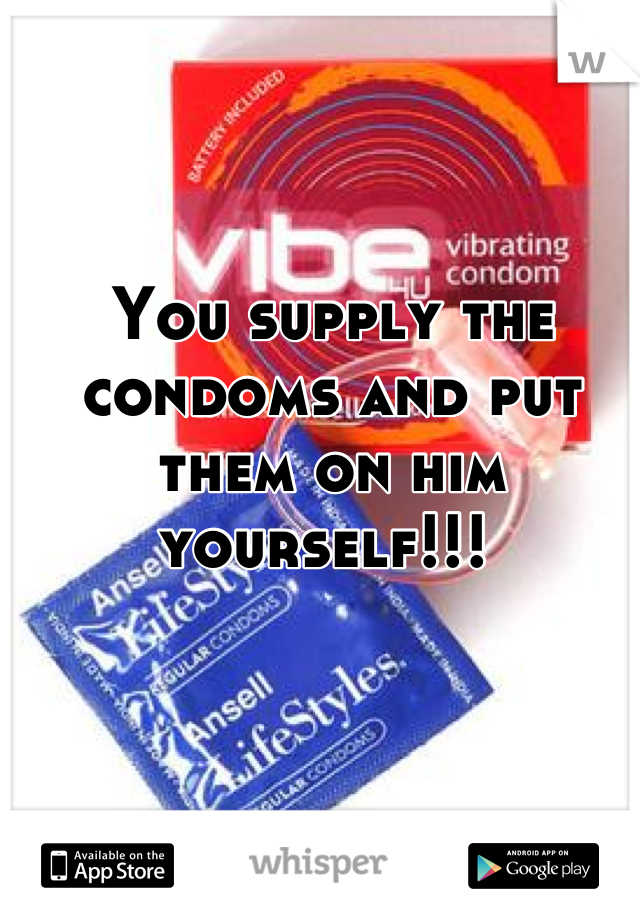 You supply the condoms and put them on him yourself!!! 