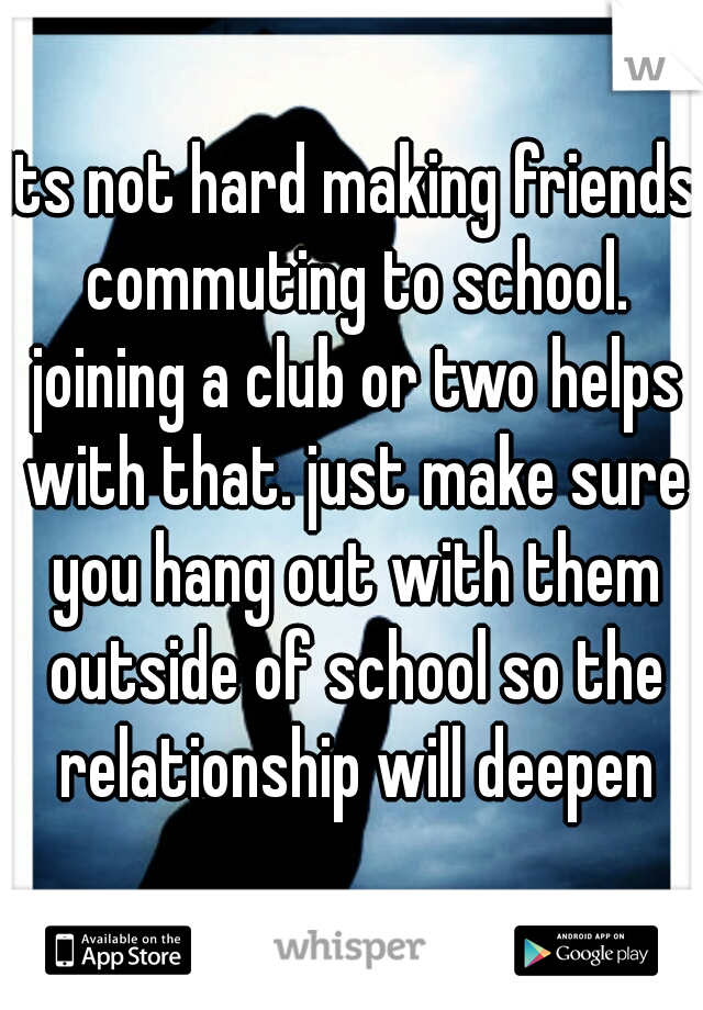 its not hard making friends commuting to school. joining a club or two helps with that. just make sure you hang out with them outside of school so the relationship will deepen