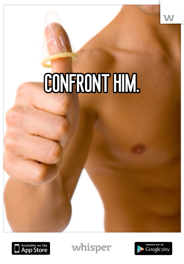 CONFRONT HIM.