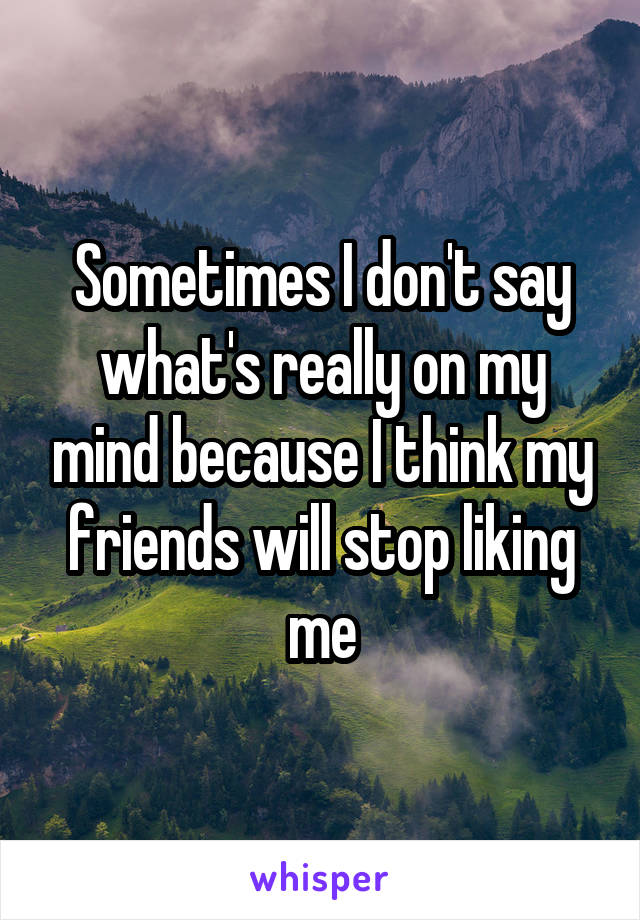 Sometimes I don't say what's really on my mind because I think my friends will stop liking me