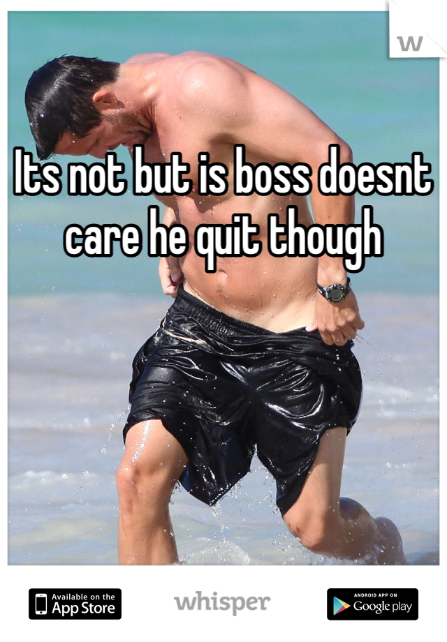 Its not but is boss doesnt care he quit though