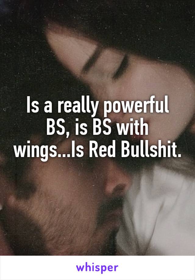 Is a really powerful BS, is BS with wings...Is Red Bullshit.  