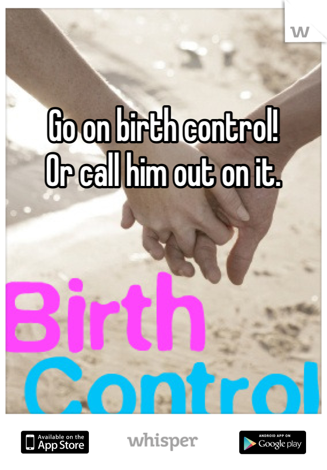 Go on birth control!
Or call him out on it. 