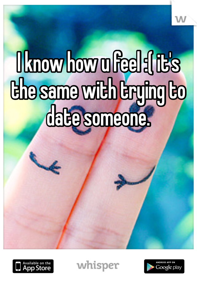I know how u feel :( it's the same with trying to date someone. 
