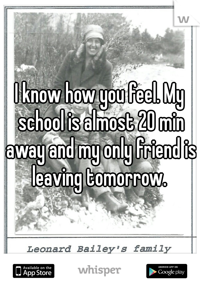 I know how you feel. My school is almost 20 min away and my only friend is leaving tomorrow. 