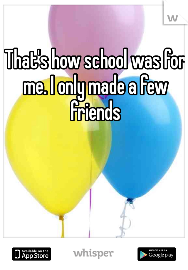 That's how school was for me. I only made a few friends