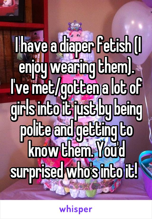  I have a diaper fetish (I enjoy wearing them). I've met/gotten a lot of girls into it just by being polite and getting to know them. You'd surprised who's into it!  