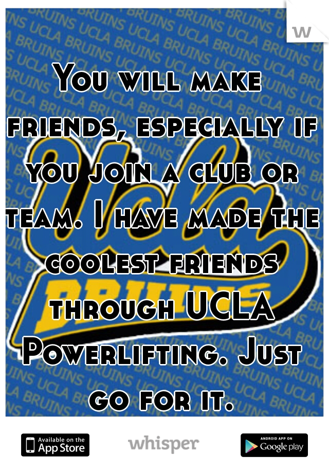 You will make friends, especially if you join a club or team. I have made the coolest friends through UCLA Powerlifting. Just go for it.