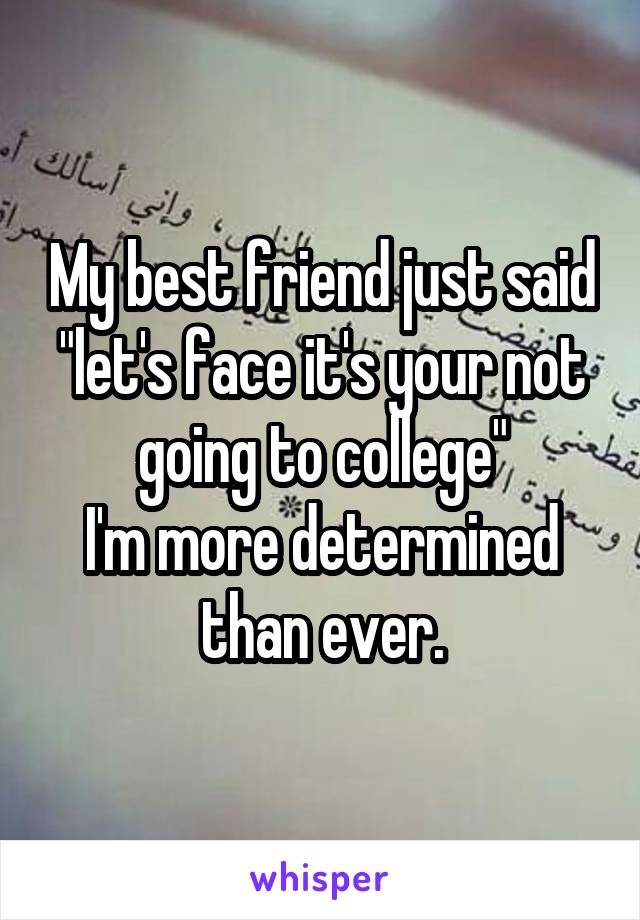 My best friend just said "let's face it's your not going to college"
I'm more determined than ever.