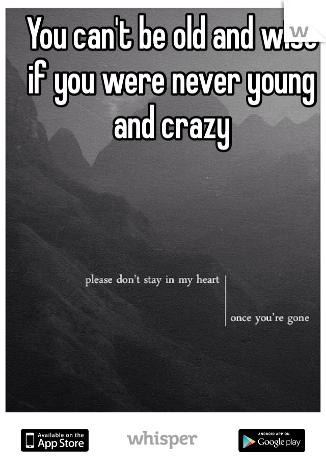 You can't be old and wise if you were never young and crazy