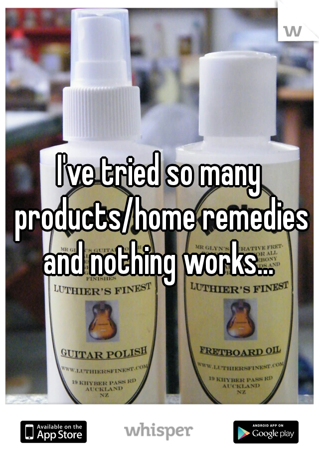 I've tried so many products/home remedies and nothing works... 