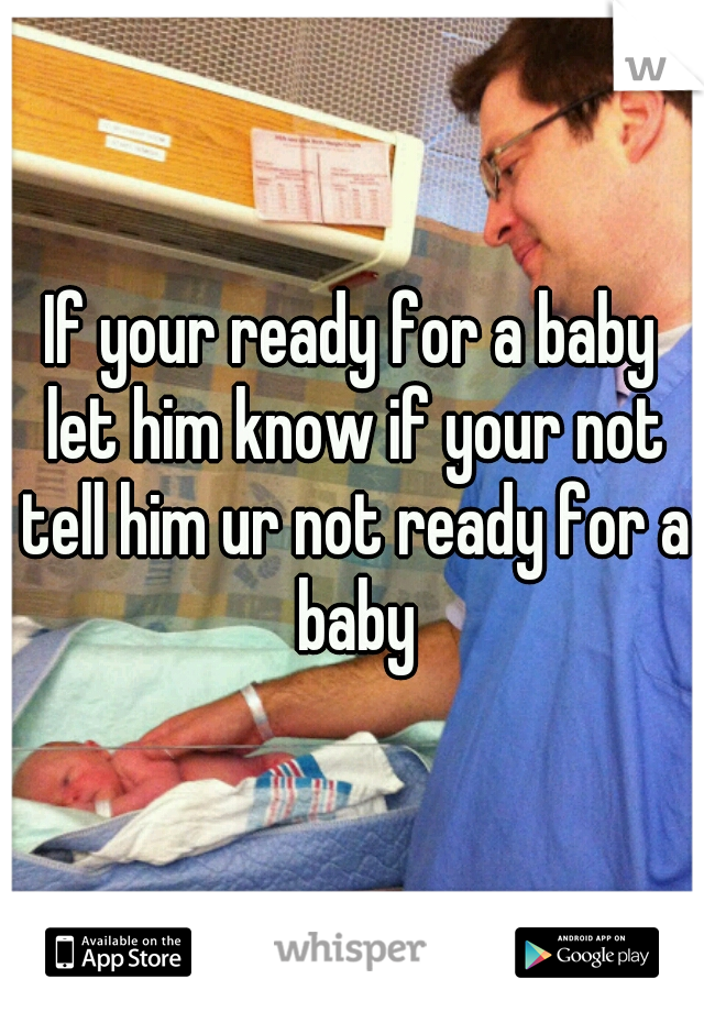 If your ready for a baby let him know if your not tell him ur not ready for a baby