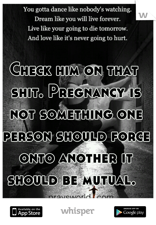 Check him on that shit. Pregnancy is not something one person should force onto another it should be mutual.  