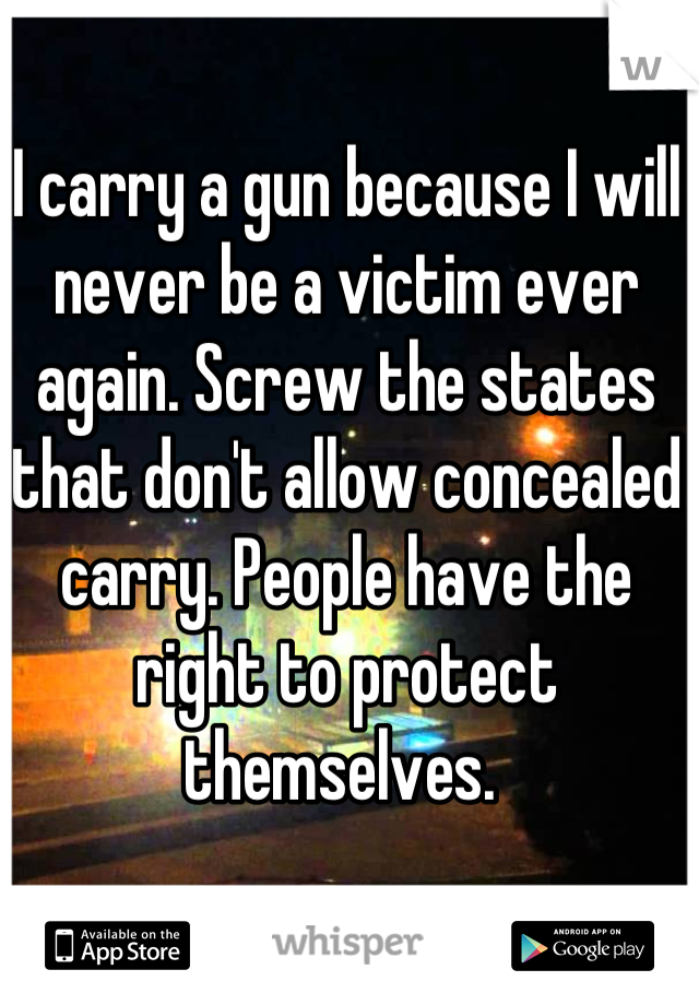 I carry a gun because I will never be a victim ever again. Screw the states that don't allow concealed carry. People have the right to protect themselves. 