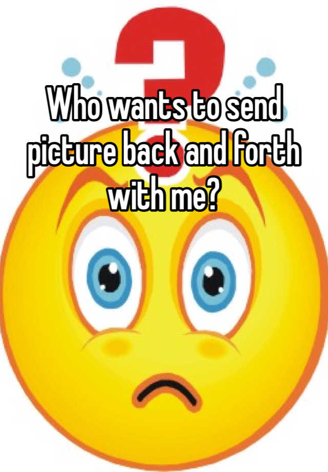 who-wants-to-send-picture-back-and-forth-with-me