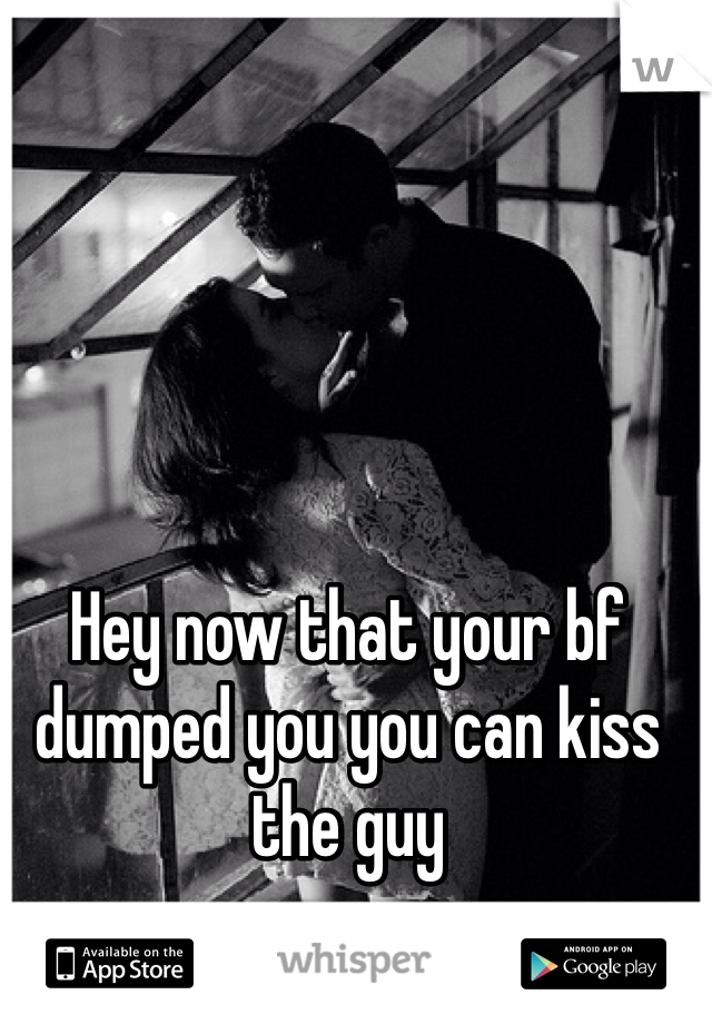Hey now that your bf dumped you you can kiss the guy