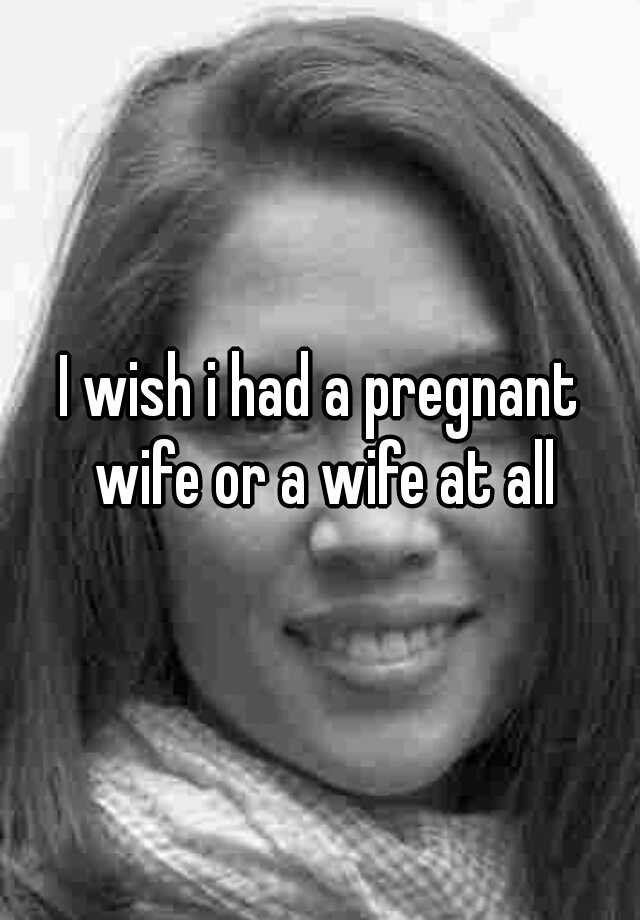 i-wish-i-had-a-pregnant-wife-or-a-wife-at-all