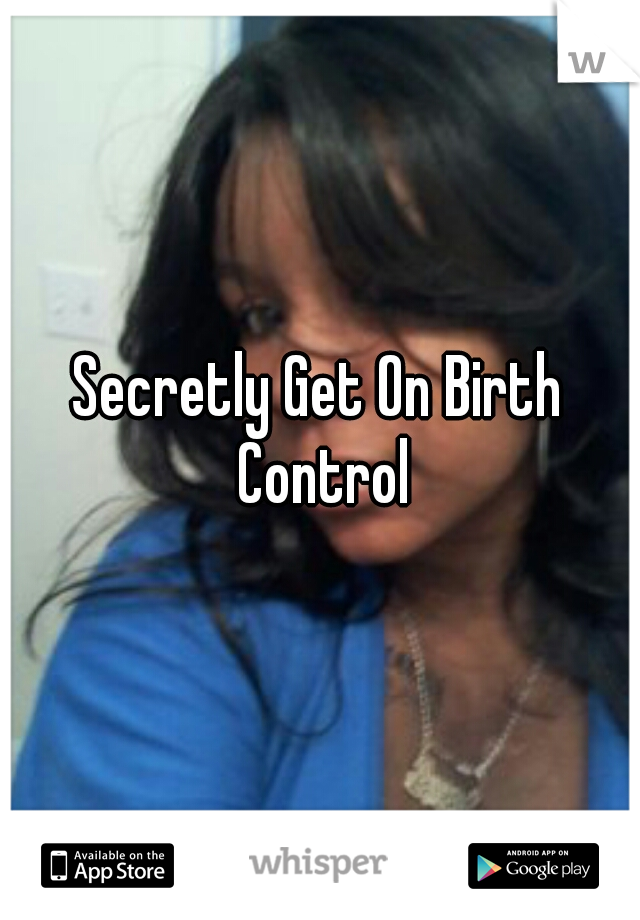 Secretly Get On Birth Control