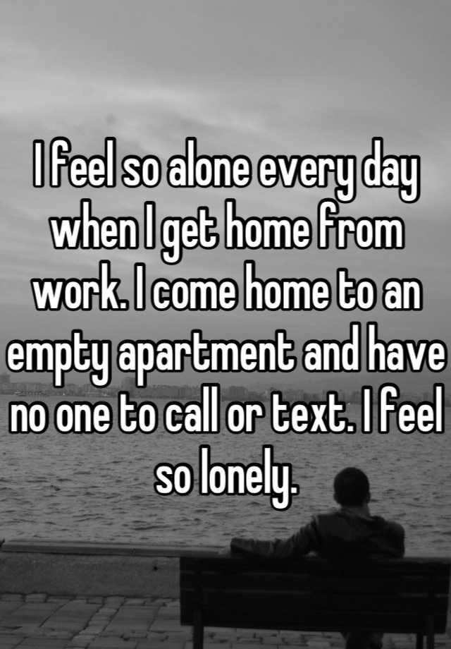 i-feel-so-alone-every-day-when-i-get-home-from-work-i-come-home-to-an