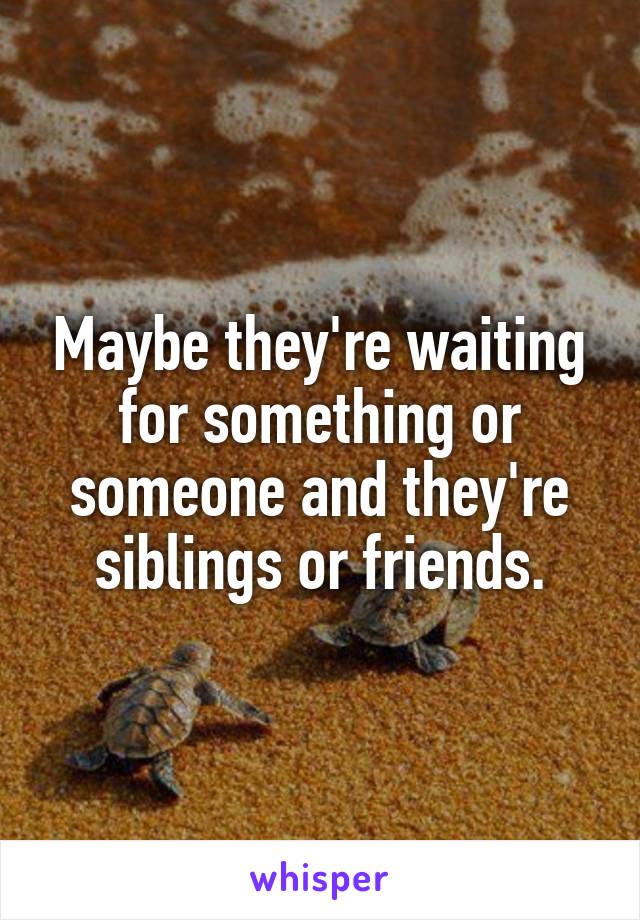 Maybe they're waiting for something or someone and they're siblings or friends.