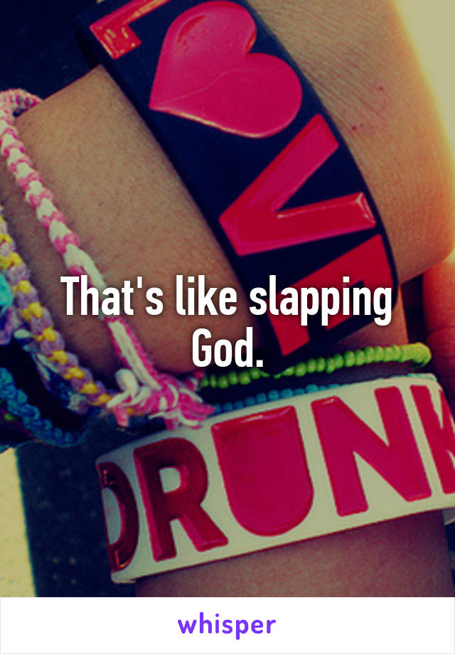 That's like slapping God.