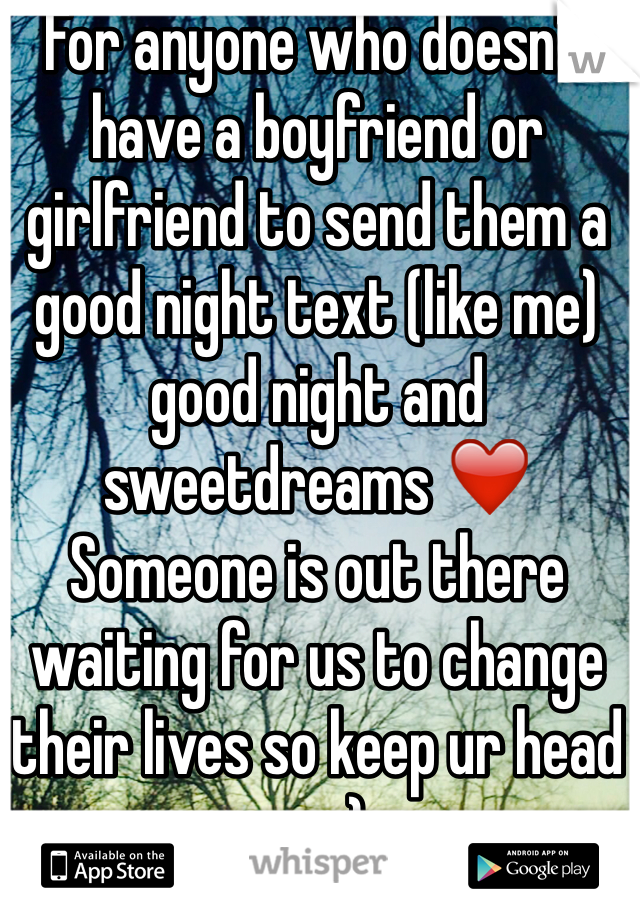 For anyone who doesn't have a boyfriend or girlfriend to send them a good night text (like me) good night and sweetdreams ❤️ Someone is out there waiting for us to change their lives so keep ur head up :)