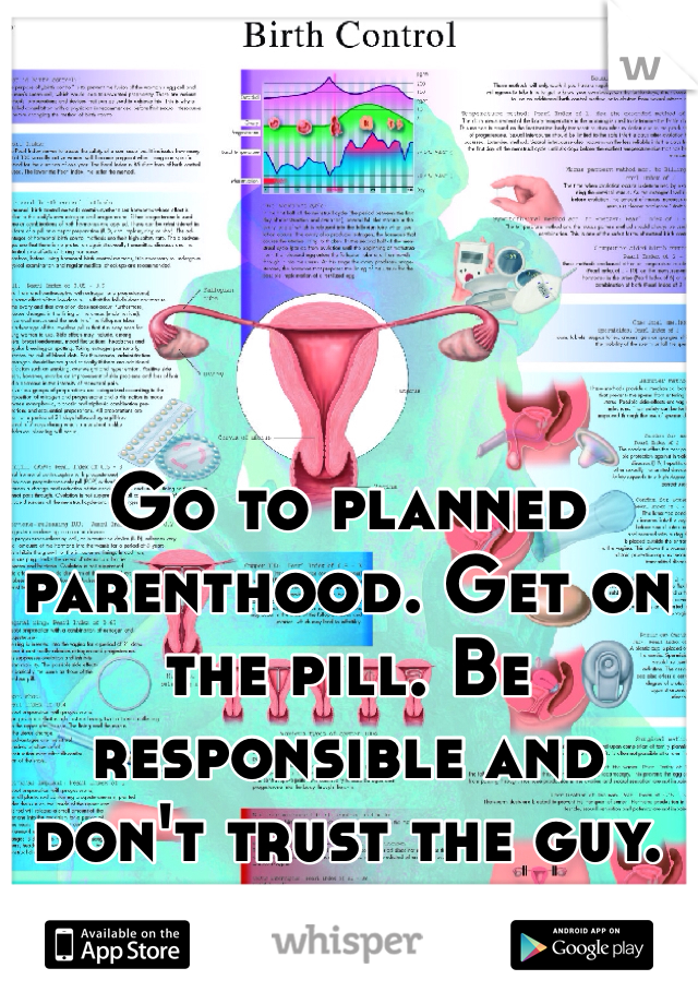 Go to planned parenthood. Get on the pill. Be responsible and don't trust the guy. 